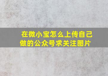 在微小宝怎么上传自己做的公众号求关注图片 