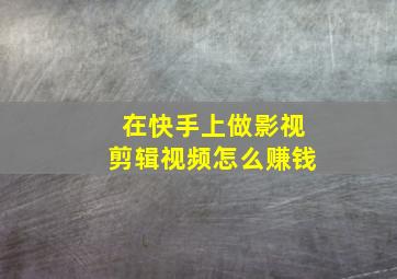 在快手上做影视剪辑视频怎么赚钱