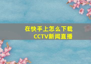 在快手上怎么下载CCTV新闻直播(