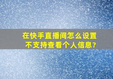 在快手直播间怎么设置不支持查看个人信息?