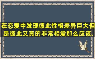 在恋爱中发现彼此性格差异巨大,但是彼此又真的非常相爱,那么应该...