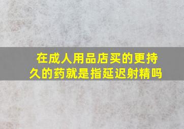 在成人用品店买的更持久的药就是指延迟射精吗(