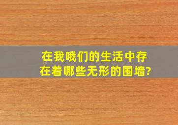 在我哦们的生活中,存在着哪些无形的围墙?