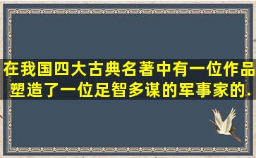 在我国四大古典名著中,有一位作品塑造了一位足智多谋的军事家的...