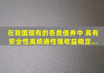 在我国现有的各类债券中,( )具有安全性高、统通性强,收益稳定...