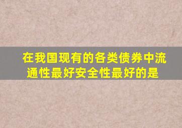 在我国现有的各类债券中,流通性最好、安全性最好的是 