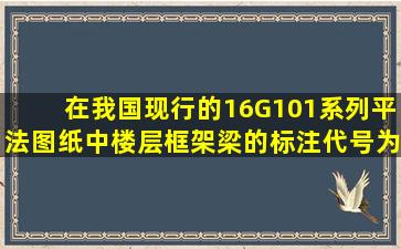 在我国现行的16G101系列平法图纸中,楼层框架梁的标注代号为()