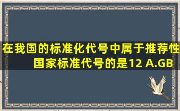 在我国的标准化代号中,属于推荐性国家标准代号的是(12)。 A.GB B....