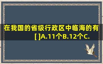 在我国的省级行政区中,临海的有 [ ]A.11个B.12个C.10个D.13个...