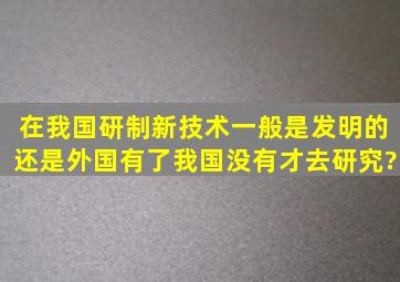 在我国研制新技术一般是发明的还是外国有了我国没有才去研究?