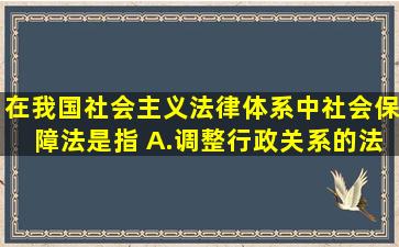 在我国社会主义法律体系中,社会保障法是指( )A.调整行政关系的法律...