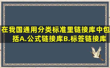 在我国通用分类标准里,链接库中包括()A.公式链接库B.标签链接库C....