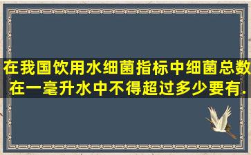 在我国饮用水细菌指标中细菌总数在一毫升水中不得超过多少(要有...