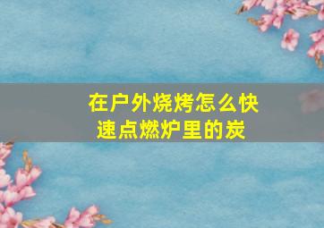 在户外烧烤,怎么快速点燃炉里的炭 