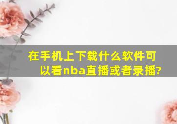 在手机上下载什么软件可以看nba直播或者录播?