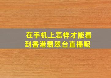 在手机上怎样才能看到香港翡翠台直播呢 