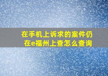 在手机上诉求的案件仍在e福州上查怎么查询