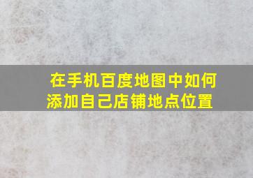 在手机百度地图中如何添加自己店铺地点位置 