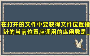 在打开的文件中,要获得文件位置指针的当前位置,应调用的库函数是___...