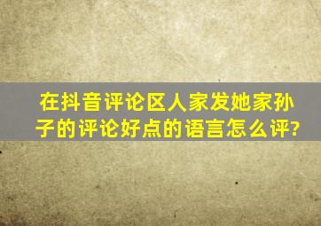 在抖音评论区人家发她家孙子的,评论好点的语言怎么评?