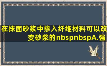 在抹面砂浆中掺入纤维材料可以改变砂浆的。  A.强度 ...