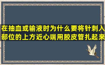 在抽血或输液时,为什么要将针刺入部位的上方(近心端)用胶皮管扎起来...