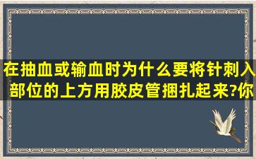 在抽血或输血时,为什么要将针刺入部位的上方用胶皮管捆扎起来?你...