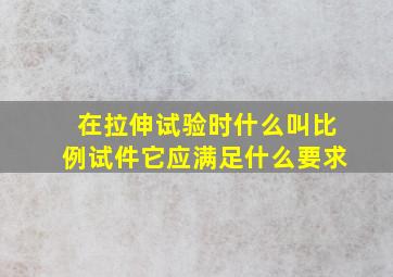 在拉伸试验时,什么叫比例试件它应满足什么要求