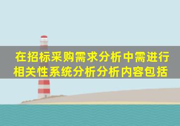 在招标采购需求分析中,需进行相关性系统分析,分析内容包括( )。