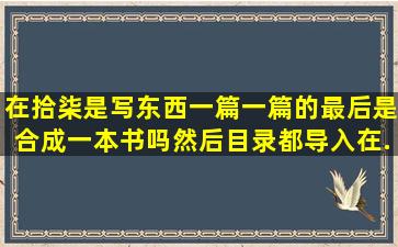 在拾柒是写东西一篇一篇的最后是合成一本书吗,然后目录都导入在...