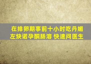 在排卵期,事前十小时吃丹媚左炔诺孕酮肠溶 快速问医生