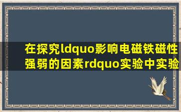 在探究“影响电磁铁磁性强弱的因素”实验中,实验室准备的器材有:...