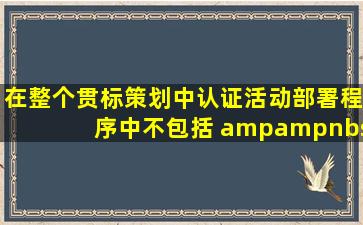 在整个贯标策划中,认证活动部署程序中不包括( &nbsp;)。