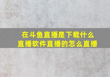 在斗鱼直播是下载什么直播软件直播的(怎么直播(