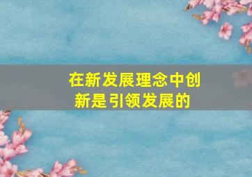 在新发展理念中,创新是引领发展的( )