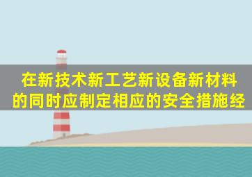 在新技术、新工艺、新设备、新材料的同时应制定相应的安全措施经