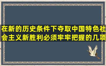 在新的历史条件下夺取中国特色社会主义新胜利,必须牢牢把握的几项...