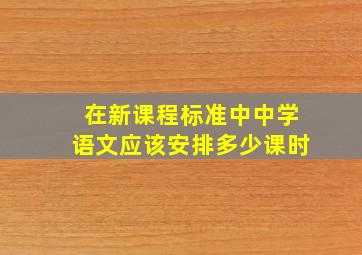 在新课程标准中,中学语文应该安排多少课时