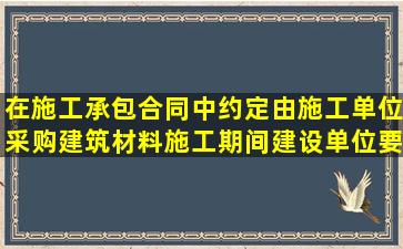 在施工承包合同中约定由施工单位采购建筑材料,施工期间,建设单位要求