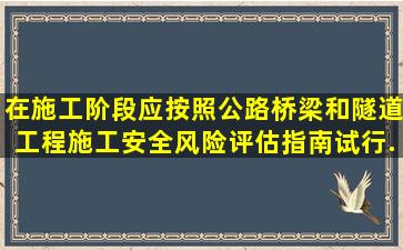 在施工阶段,应按照《公路桥梁和隧道工程施工安全风险评估指南(试行)...