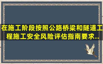 在施工阶段,按照《公路桥梁和隧道工程施工安全风险评估指南》要求,...