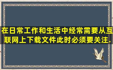 在日常工作和生活中,经常需要从互联网上下载文件,此时必须要关注...