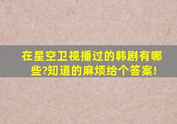 在星空卫视播过的韩剧有哪些?知道的麻烦给个答案!