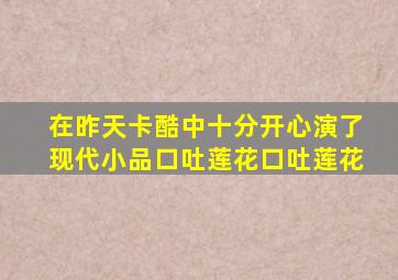 在昨天卡酷中《十分开心》演了现代小品《口吐莲花》《口吐莲花》