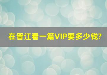 在晋江看一篇VIP要多少钱?