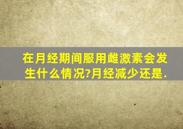 在月经期间服用雌激素,会发生什么情况?月经减少还是.