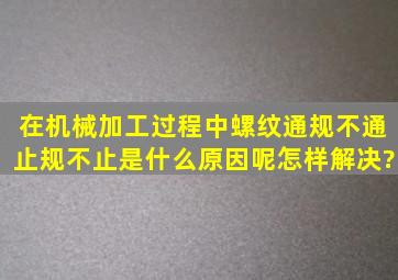 在机械加工过程中,螺纹通规不通止规不止,是什么原因呢,怎样解决?