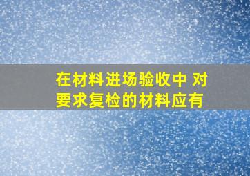 在材料进场验收中, 对要求复检的材料应有( )。