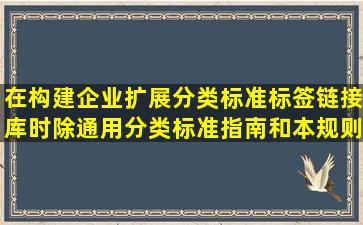 在构建企业扩展分类标准标签链接库时,除通用分类标准指南和本规则...