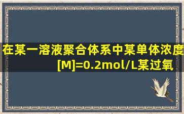 在某一溶液聚合体系中,某单体浓度[M]=0.2mol/L,某过氧化物引发剂浓度...